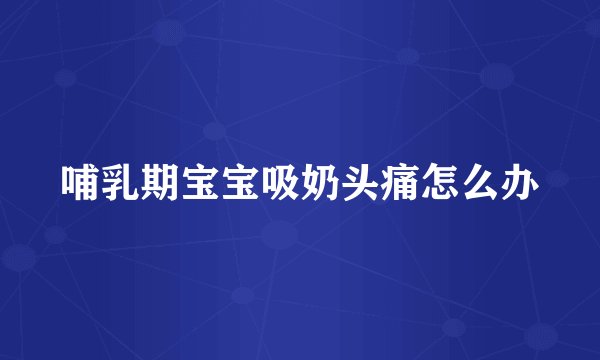 哺乳期宝宝吸奶头痛怎么办