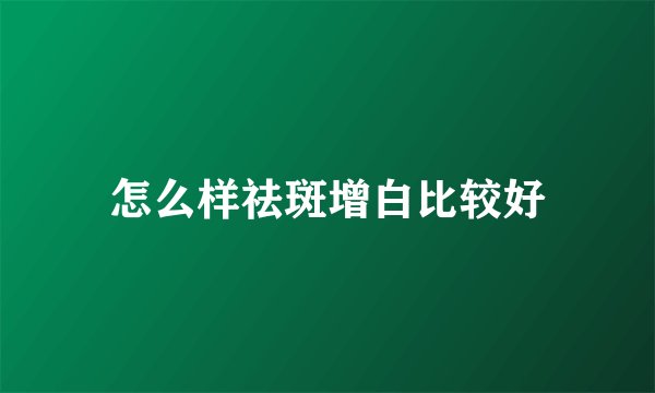 怎么样祛斑增白比较好