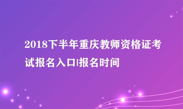 2018下半年重庆教师资格证考试报名入口|报名时间