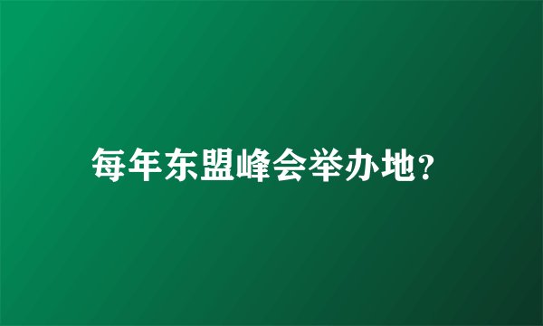 每年东盟峰会举办地？
