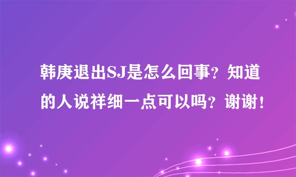 韩庚退出SJ是怎么回事？知道的人说祥细一点可以吗？谢谢！