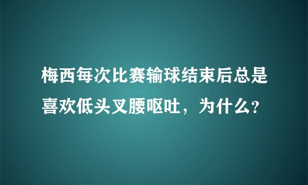 梅西每次比赛输球结束后总是喜欢低头叉腰呕吐，为什么？