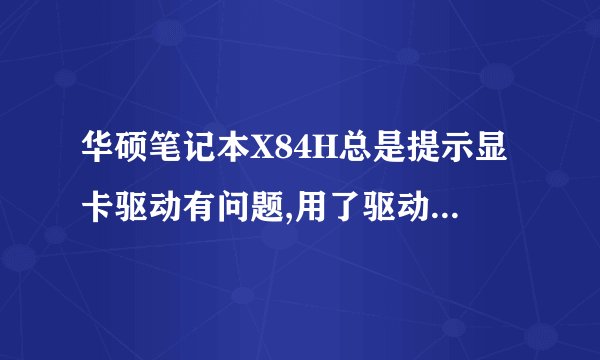 华硕笔记本X84H总是提示显卡驱动有问题,用了驱动精灵和驱动人生都不行,为什么