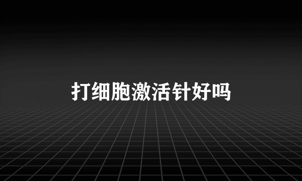 打细胞激活针好吗