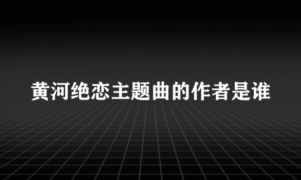 黄河绝恋主题曲的作者是谁