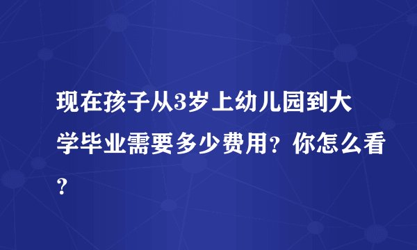 现在孩子从3岁上幼儿园到大学毕业需要多少费用？你怎么看？