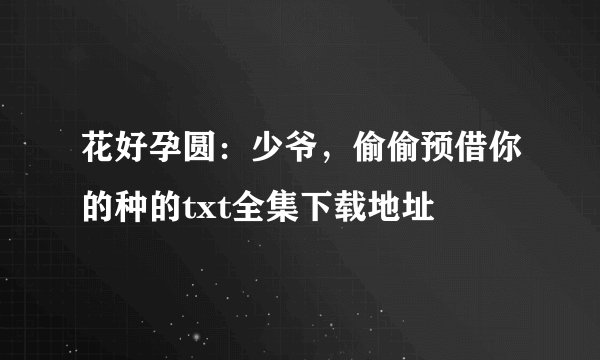 花好孕圆：少爷，偷偷预借你的种的txt全集下载地址