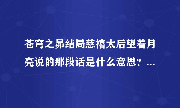 苍穹之昴结局慈禧太后望着月亮说的那段话是什么意思？说实话，我很同情慈禧，落得了这样的结局。
