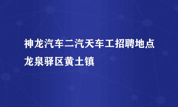 神龙汽车二汽天车工招聘地点龙泉驿区黄土镇
