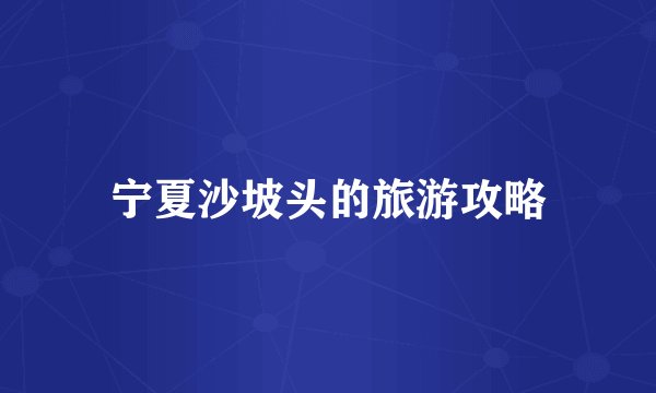 宁夏沙坡头的旅游攻略