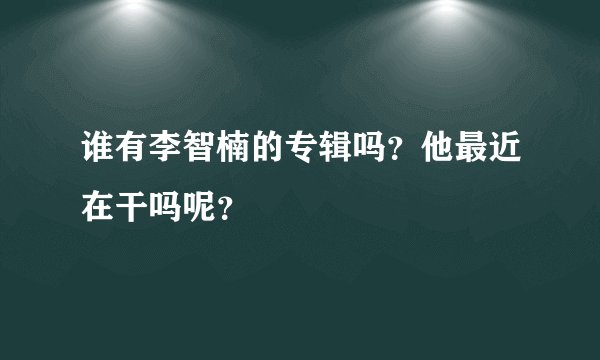 谁有李智楠的专辑吗？他最近在干吗呢？