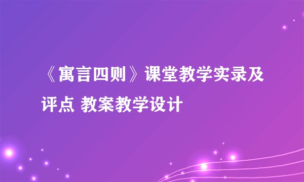 《寓言四则》课堂教学实录及评点 教案教学设计