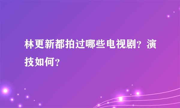 林更新都拍过哪些电视剧？演技如何？