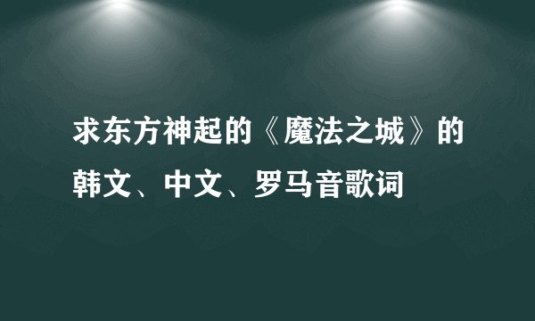 求东方神起的《魔法之城》的韩文、中文、罗马音歌词