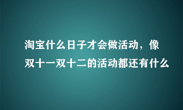 淘宝什么日子才会做活动，像双十一双十二的活动都还有什么