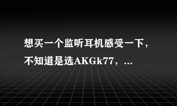 想买一个监听耳机感受一下，不知道是选AKGk77，还是得胜HI-2050?