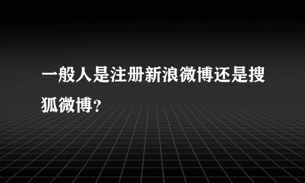 一般人是注册新浪微博还是搜狐微博？