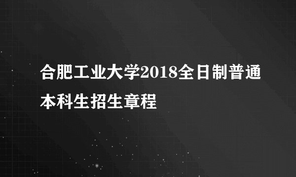 合肥工业大学2018全日制普通本科生招生章程