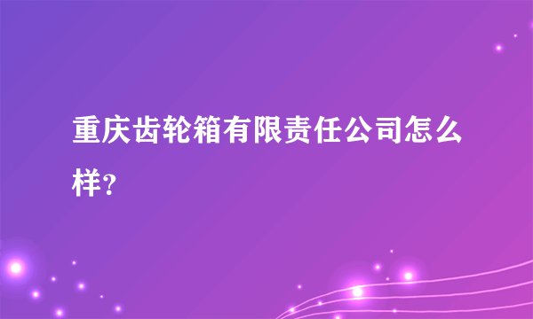 重庆齿轮箱有限责任公司怎么样？