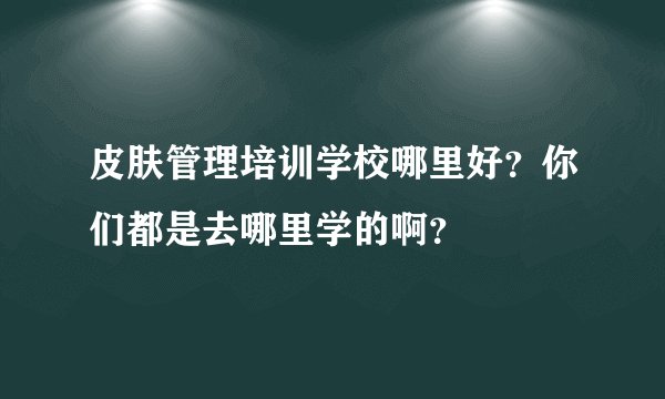 皮肤管理培训学校哪里好？你们都是去哪里学的啊？