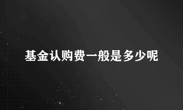 基金认购费一般是多少呢