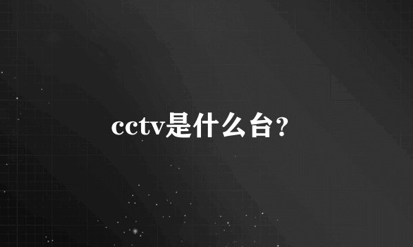cctv是什么台？