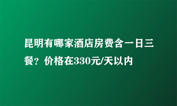 昆明有哪家酒店房费含一日三餐？价格在330元/天以内