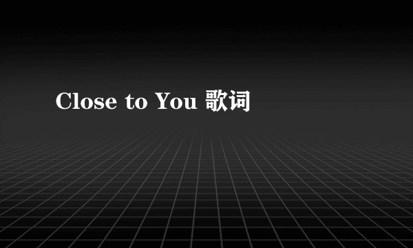 Close to You 歌词