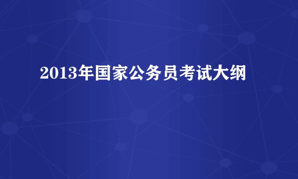 2013年国家公务员考试大纲