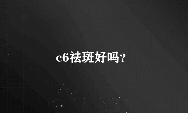 c6祛斑好吗？