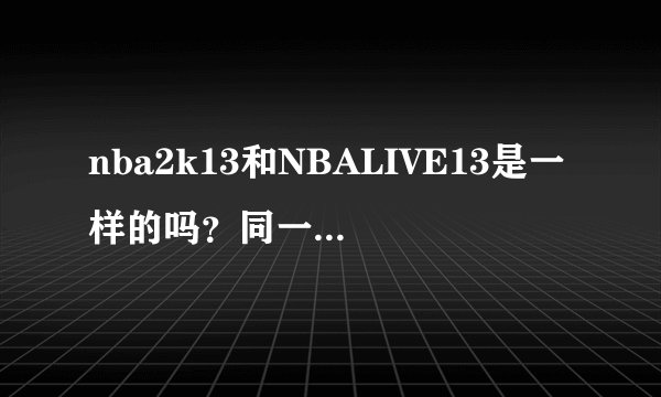 nba2k13和NBALIVE13是一样的吗？同一个游戏吗？