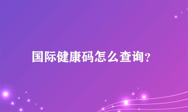 国际健康码怎么查询？