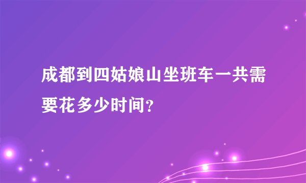 成都到四姑娘山坐班车一共需要花多少时间？