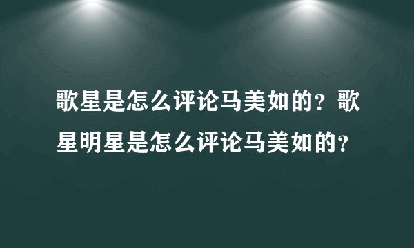 歌星是怎么评论马美如的？歌星明星是怎么评论马美如的？
