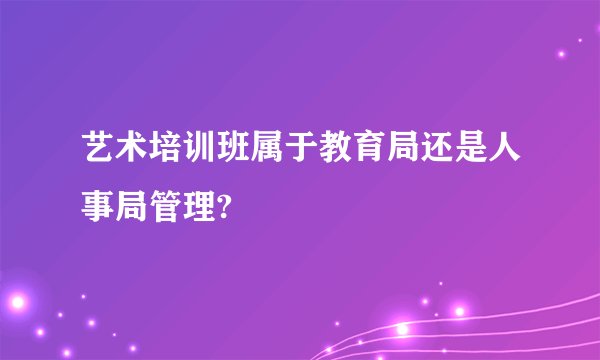 艺术培训班属于教育局还是人事局管理?
