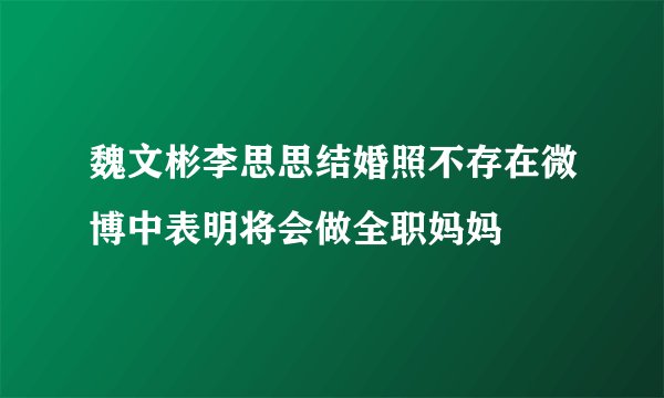 魏文彬李思思结婚照不存在微博中表明将会做全职妈妈