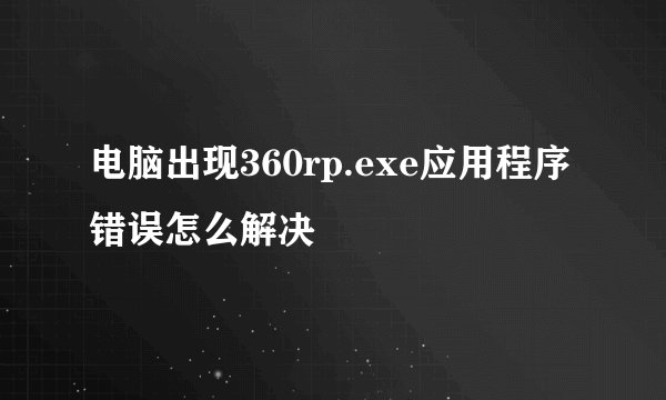 电脑出现360rp.exe应用程序错误怎么解决