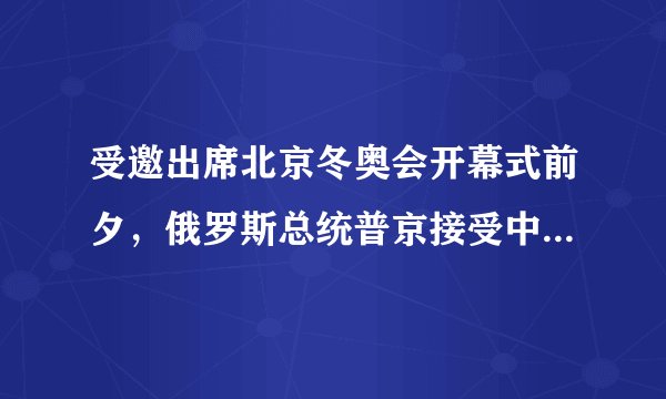 受邀出席北京冬奥会开幕式前夕，俄罗斯总统普京接受中央广播电视总台台长专访