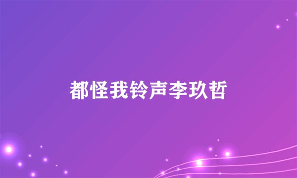 都怪我铃声李玖哲