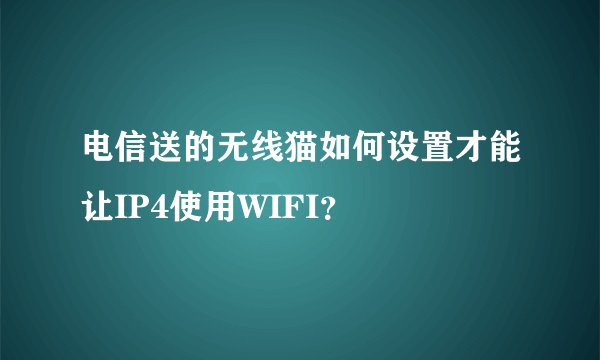 电信送的无线猫如何设置才能让IP4使用WIFI？