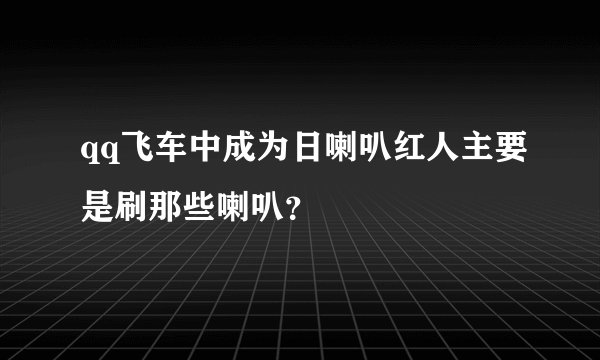 qq飞车中成为日喇叭红人主要是刷那些喇叭？
