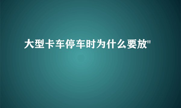 大型卡车停车时为什么要放