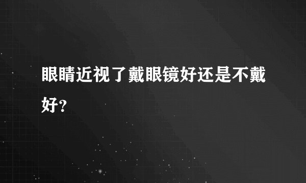 眼睛近视了戴眼镜好还是不戴好？