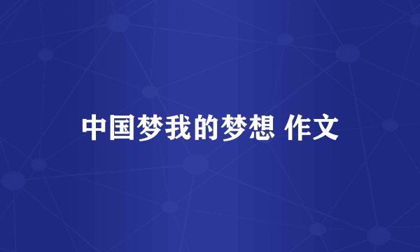 中国梦我的梦想 作文