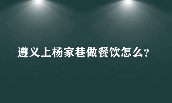遵义上杨家巷做餐饮怎么？