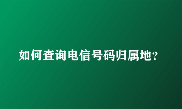 如何查询电信号码归属地？