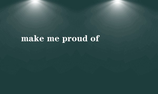 make me proud of