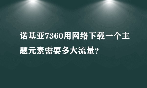 诺基亚7360用网络下载一个主题元素需要多大流量？