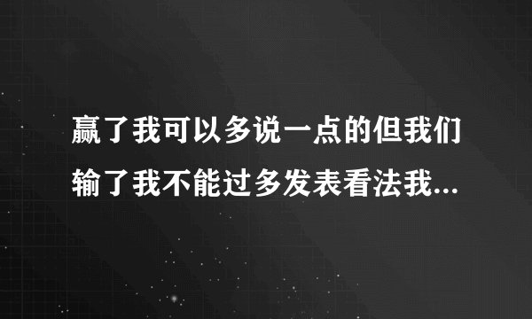 赢了我可以多说一点的但我们输了我不能过多发表看法我不喜欢这样