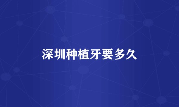 深圳种植牙要多久